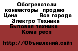 Обогреватели( конвекторы) продаю  › Цена ­ 2 200 - Все города Электро-Техника » Бытовая техника   . Коми респ.